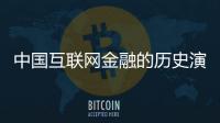 中國互聯(lián)網(wǎng)金融的歷史演進(jìn)(關(guān)于中國互聯(lián)網(wǎng)金融的歷史演進(jìn)簡述)