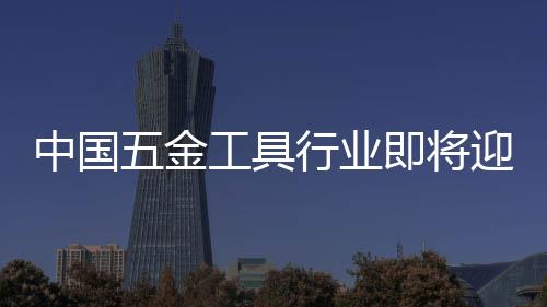 中國五金工具行業即將迎來五大全新轉變