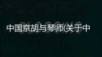 中國京胡與琴師(關于中國京胡與琴師簡述)