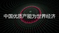 中國優質產能為世界經濟添動力