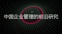 中國企業(yè)管理的前沿研究(關(guān)于中國企業(yè)管理的前沿研究簡述)