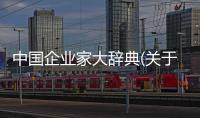 中國企業家大辭典(關于中國企業家大辭典簡述)