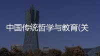 中國傳統哲學與教育(關于中國傳統哲學與教育簡述)