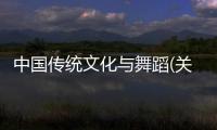 中國傳統文化與舞蹈(關于中國傳統文化與舞蹈簡述)
