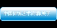 中國傳統藝術簡編(關于中國傳統藝術簡編簡述)
