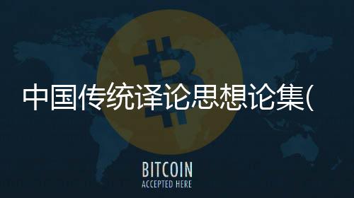 中國傳統譯論思想論集(關于中國傳統譯論思想論集簡述)