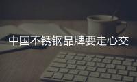 中國不銹鋼品牌要走心交流才有未來