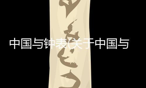 中國與鐘表(關于中國與鐘表簡述)