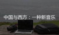 中國與西方：一種新音樂的誕生(關于中國與西方：一種新音樂的誕生簡述)