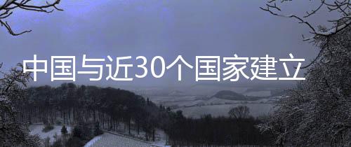 中國與近30個國家建立雙邊能源合作機制