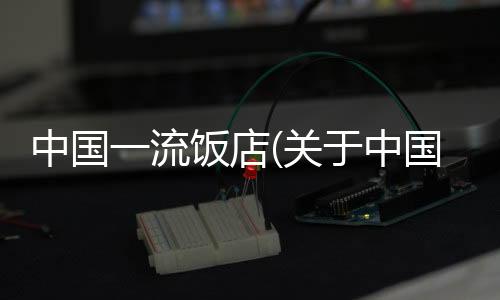 中國一流飯店(關于中國一流飯店簡述)