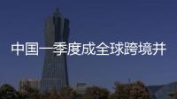 中國一季度成全球跨境并購最大收購國