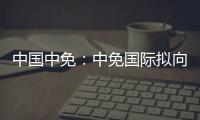 中國中免：中免國際擬向中免集團(tuán)澳門一人有限公司增資2.6億港元