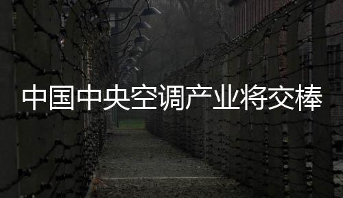 中國中央空調產業將交棒國產品牌