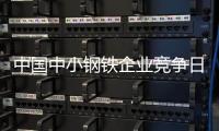 中國中小鋼鐵企業(yè)競爭日益激烈