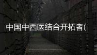 中國中西醫結合開拓者(關于中國中西醫結合開拓者簡述)