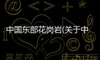 中國東部花崗巖(關(guān)于中國東部花崗巖簡(jiǎn)述)