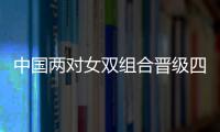 中國兩對女雙組合晉級四強 中國公開賽