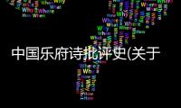 中國(guó)樂府詩(shī)批評(píng)史(關(guān)于中國(guó)樂府詩(shī)批評(píng)史簡(jiǎn)述)
