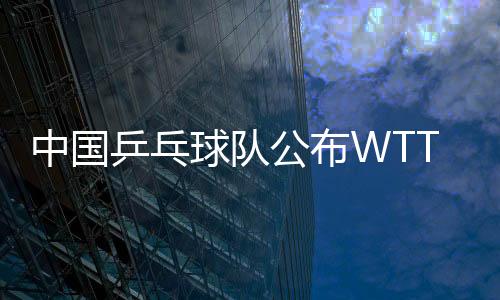 中國乒乓球隊公布WTT歐洲夏季系列賽名單 樊振東缺席！