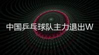 中國乒乓球隊主力退出WTT多哈球星挑戰賽 派年輕選手出戰！