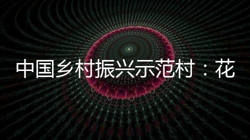 中國(guó)鄉(xiāng)村振興示范村：花園村(關(guān)于中國(guó)鄉(xiāng)村振興示范村：花園村簡(jiǎn)述)