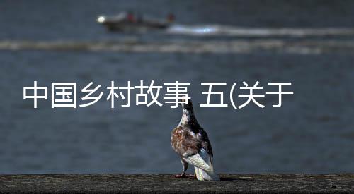 中國鄉村故事 五(關于中國鄉村故事 五簡述)