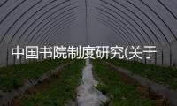 中國書院制度研究(關(guān)于中國書院制度研究簡述)
