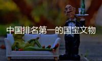 中國排名第一的國寶文物（中國100大國寶級文物）