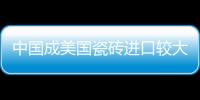 中國成美國瓷磚進口較大來源