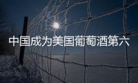 中國(guó)成為美國(guó)葡萄酒第六大進(jìn)口國(guó)
