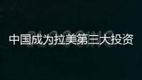 中國(guó)成為拉美第三大投資來(lái)源國(guó)