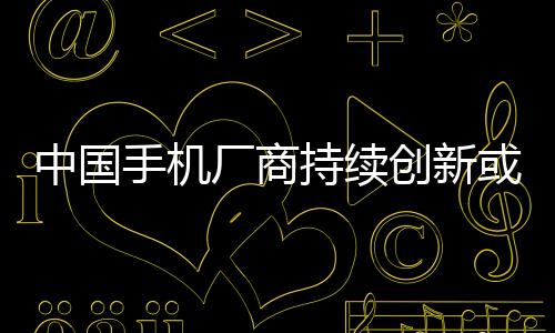 中國手機(jī)廠商持續(xù)創(chuàng)新或引領(lǐng)全球行業(yè)復(fù)蘇