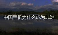 中國(guó)手機(jī)為什么成為非洲“頂流”？