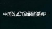 中國改革開放時間是哪年（中國改革開放時間）