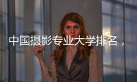 中國攝影專業大學排名，攝影專業大學排名