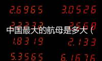 中國最大的航母是多大（中國的航母有多大）