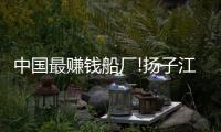 中國最賺錢船廠!揚子江船業一季度盈利8億元