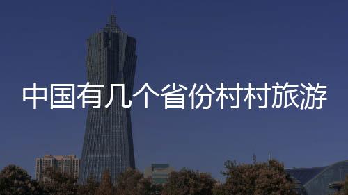 中國(guó)有幾個(gè)省份村村旅游區(qū)（中國(guó)有幾個(gè)省份）