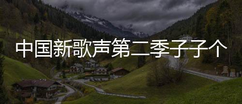 中國新歌聲第二季子子個人資料曝光 系劉歡戰隊學員