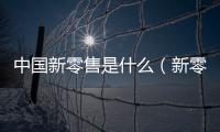 中國新零售是什么（新零售是什么）