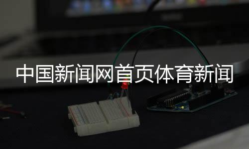 中國新聞網首頁體育新聞全國體育信息網官網