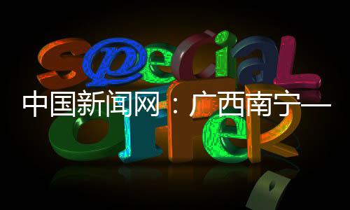 中國新聞網：廣西南寧—泰國曼谷全貨機航線正式開通