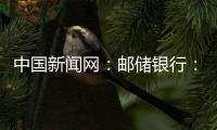 中國新聞網：郵儲銀行：貼心金融服務幫助老年人跨越“數字鴻溝”
