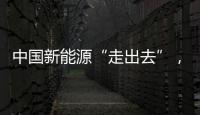 中國新能源“走出去”，優勢在哪？,行業資訊