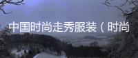 中國(guó)時(shí)尚走秀服裝（時(shí)尚走秀服裝是包裹的圖片）
