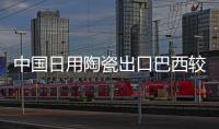 中國日用陶瓷出口巴西較低到岸價格確立