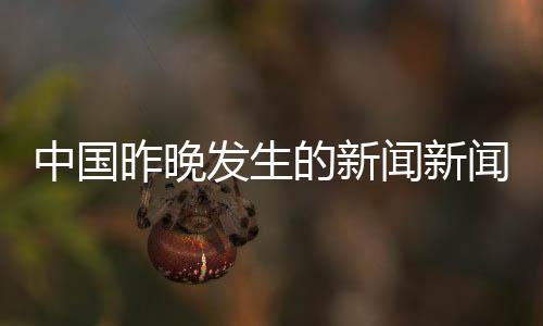 中國昨晚發(fā)生的新聞新聞專業(yè)有哪些專業(yè)體育頻道官網(wǎng)