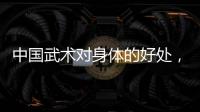 中國武術對身體的好處，中國武功,練習武術對身體有哪些好處