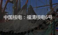 中國核電：福清核電6號機組（華龍一號）具備商運條件
